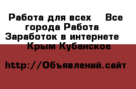 Работа для всех! - Все города Работа » Заработок в интернете   . Крым,Кубанское